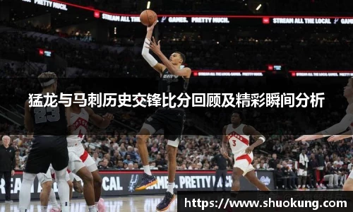 猛龙与马刺历史交锋比分回顾及精彩瞬间分析